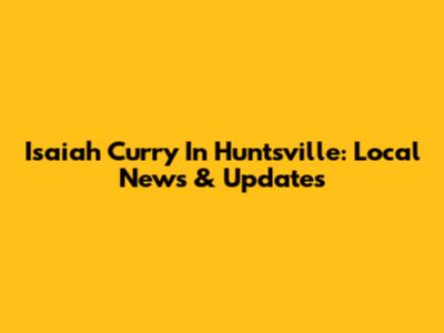 Isaiah Curry In Huntsville: Local News & Updates