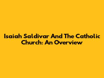 Isaiah Saldivar And The Catholic Church: An Overview
