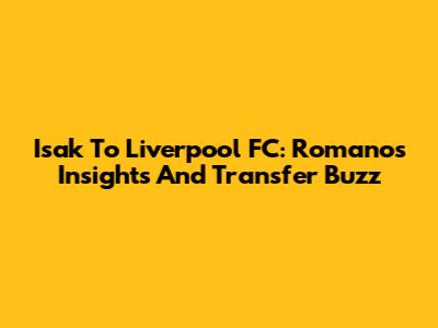 Isak To Liverpool FC: Romano's Insights And Transfer Buzz