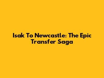 Isak To Newcastle: The Epic Transfer Saga
