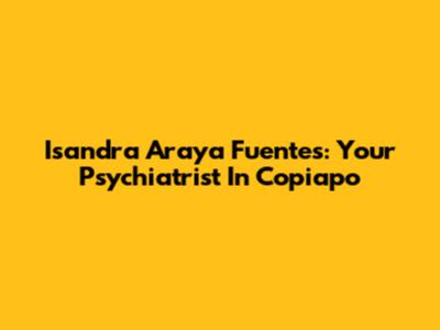 Isandra Araya Fuentes: Your Psychiatrist In Copiapo