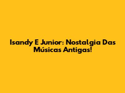 Isandy E Junior: Nostalgia Das Músicas Antigas!