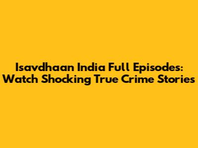 Isavdhaan India Full Episodes: Watch Shocking True Crime Stories