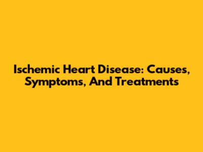 Ischemic Heart Disease: Causes, Symptoms, And Treatments