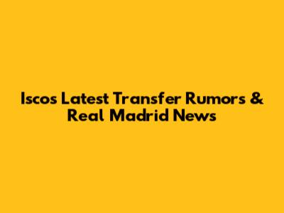 Isco's Latest Transfer Rumors & Real Madrid News