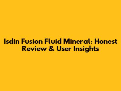 Isdin Fusion Fluid Mineral: Honest Review & User Insights