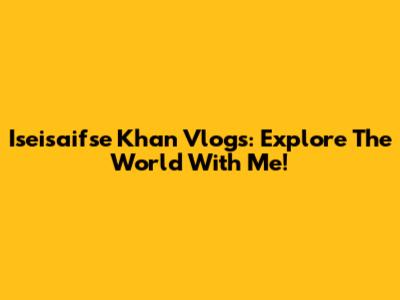 Iseisaifse Khan Vlogs: Explore The World With Me!