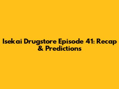 Isekai Drugstore Episode 41: Recap & Predictions