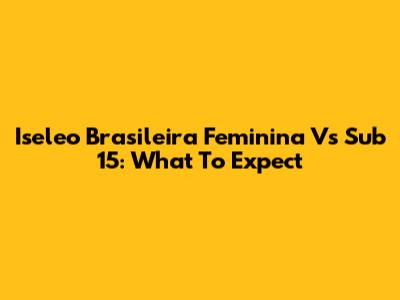 Iseleo Brasileira Feminina Vs Sub 15: What To Expect