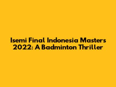 Isemi Final Indonesia Masters 2022: A Badminton Thriller