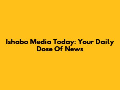 Ishabo Media Today: Your Daily Dose Of News