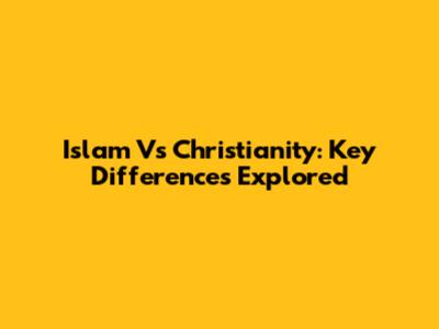 Islam Vs Christianity: Key Differences Explored