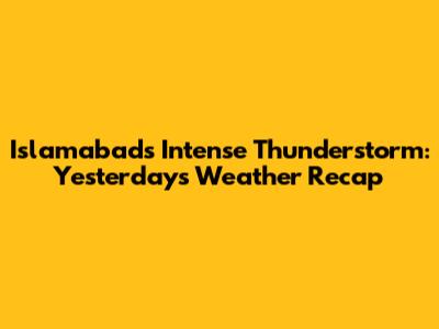 Islamabad's Intense Thunderstorm: Yesterday's Weather Recap