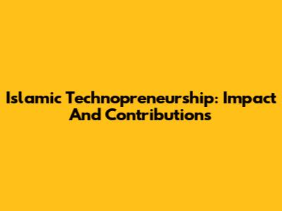 Islamic Technopreneurship: Impact And Contributions