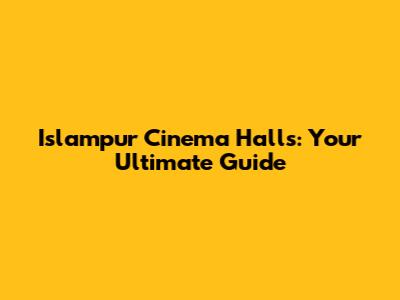 Islampur Cinema Halls: Your Ultimate Guide