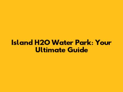 Island H2O Water Park: Your Ultimate Guide
