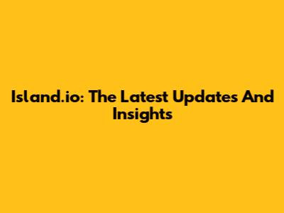 Island.io: The Latest Updates And Insights