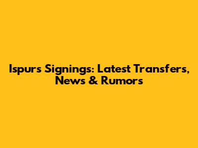 Ispurs Signings: Latest Transfers, News & Rumors