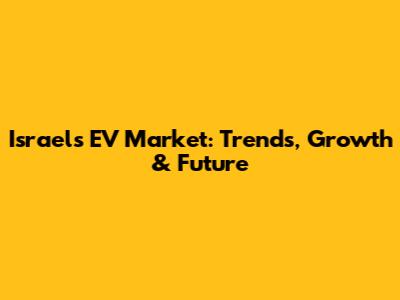 Israel's EV Market: Trends, Growth & Future