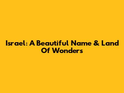 Israel: A Beautiful Name & Land Of Wonders