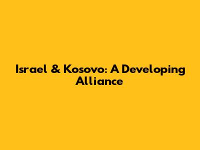 Israel & Kosovo: A Developing Alliance