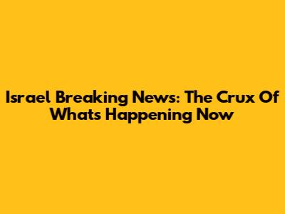 Israel Breaking News: The Crux Of What's Happening Now