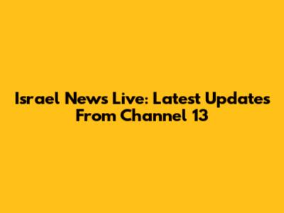 Israel News Live: Latest Updates From Channel 13