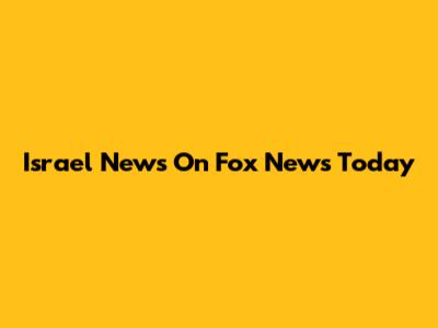 Israel News On Fox News Today