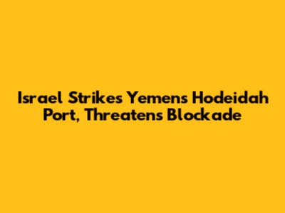 Israel Strikes Yemen's Hodeidah Port, Threatens Blockade