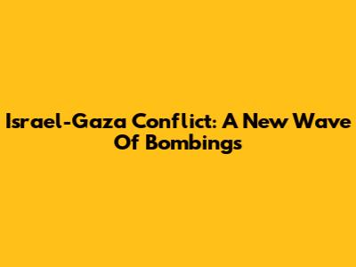Israel-Gaza Conflict: A New Wave Of Bombings