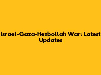 Israel-Gaza-Hezbollah War: Latest Updates