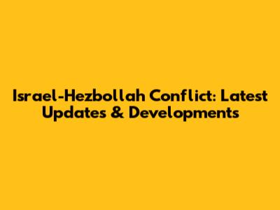 Israel-Hezbollah Conflict: Latest Updates & Developments