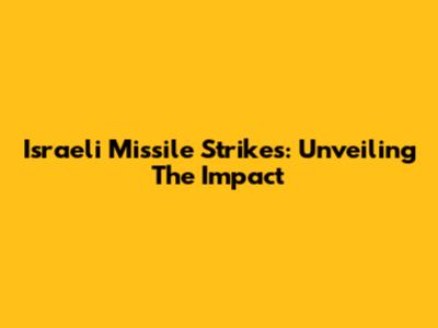 Israeli Missile Strikes: Unveiling The Impact