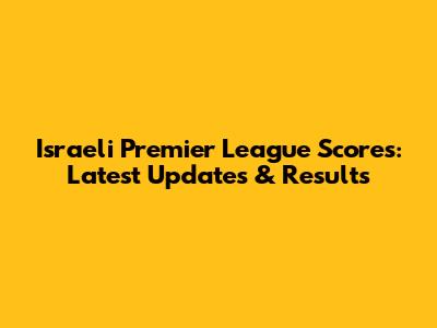 Israeli Premier League Scores: Latest Updates & Results
