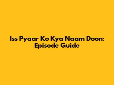Iss Pyaar Ko Kya Naam Doon: Episode Guide