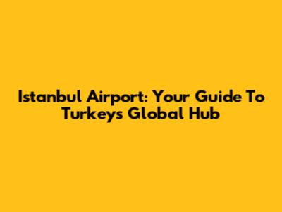 Istanbul Airport: Your Guide To Turkey's Global Hub