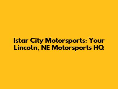 Istar City Motorsports: Your Lincoln, NE Motorsports HQ