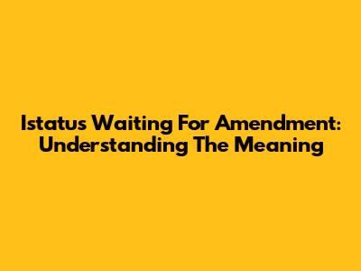Istatus Waiting For Amendment: Understanding The Meaning