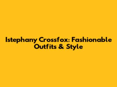 Istephany Crossfox: Fashionable Outfits & Style