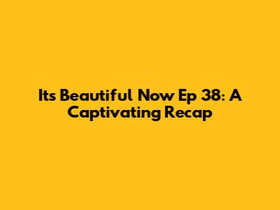 It's Beautiful Now Ep 38: A Captivating Recap