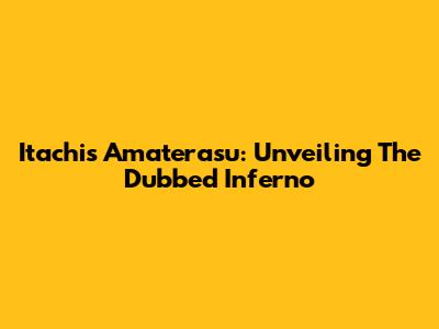 Itachi's Amaterasu: Unveiling The Dubbed Inferno