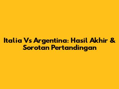 Italia Vs Argentina: Hasil Akhir & Sorotan Pertandingan