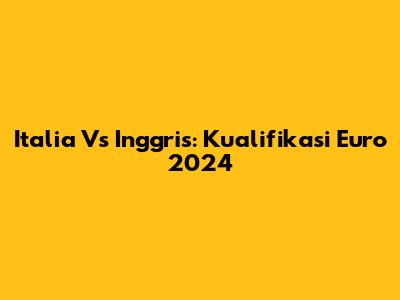 Italia Vs Inggris: Kualifikasi Euro 2024