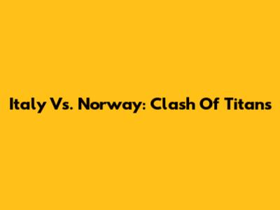 Italy Vs. Norway: Clash Of Titans