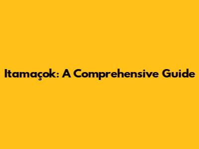 Itamaçok: A Comprehensive Guide
