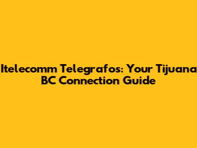 Itelecomm Telegrafos: Your Tijuana BC Connection Guide