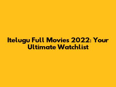 Itelugu Full Movies 2022: Your Ultimate Watchlist