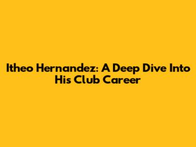 Itheo Hernandez: A Deep Dive Into His Club Career