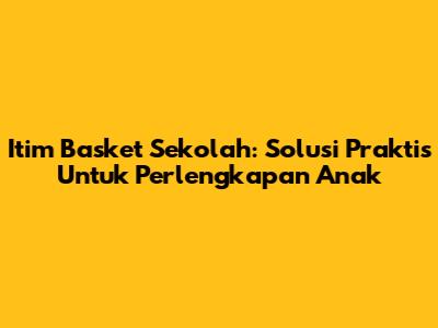 Itim Basket Sekolah: Solusi Praktis Untuk Perlengkapan Anak