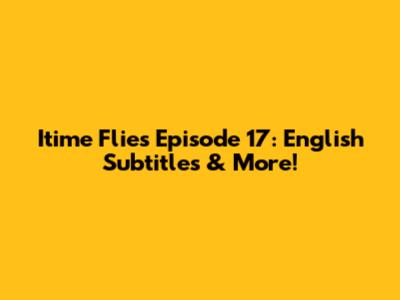 Itime Flies Episode 17: English Subtitles & More!